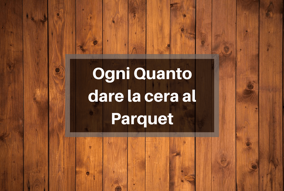 Ogni quanto dare la cera al parquet